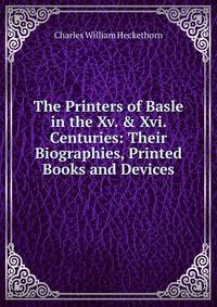 The Printers of Basle in the Xv. &amp; Xvi. Centuries: Their Biographies, Printed Books and Devices