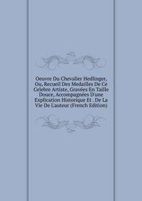 Oeuvre Du Chevalier Hedlinger, Ou, Recueil Des Medailles De Ce Celebre Artiste, Grav?es En Taille Douce, Accompagn?es D'une Explication Historique Et . De La Vie De L'auteur (French Edition)