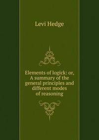 Elements of logick: or, A summary of the general principles and different modes of reasoning