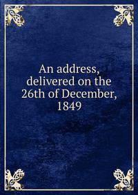 An address, delivered on the 26th of December, 1849