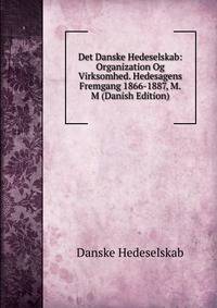 Det Danske Hedeselskab: Organization Og Virksomhed. Hedesagens Fremgang 1866-1887, M.M (Danish Edition)