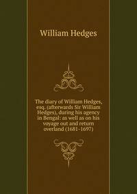 The diary of William Hedges, esq. (afterwards Sir William Hedges), during his agency in Bengal: as well as on his voyage out and return overland (1681-1697)