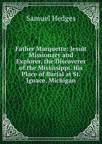 Father Marquette: Jesuit Missionary and Explorer, the Discoverer of the Mississippi. His Place of Burial at St. Ignace, Michigan