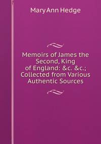 Memoirs of James the Second, King of England: &amp;c. &amp;c.; Collected from Various Authentic Sources