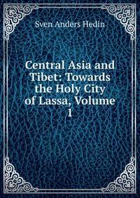 Central Asia and Tibet: Towards the Holy City of Lassa, Volume 1
