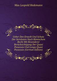 Ueber Den Erwerb Und Schutz Der Servituten Nach Romischem Recht Mit Besonderer Berucksichtigung Der Quasi Possessio Und Longa Quasi Possessio (German Edition)