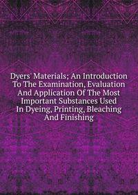 Dyers' Materials; An Introduction To The Examination, Evaluation And Application Of The Most Important Substances Used In Dyeing, Printing, Bleaching And Finishing