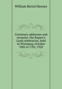 Centenary addresses and sermons: the Rupert's Land celebration, held in Winnipeg, October 10th to 17th, 1920