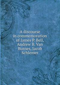 A discourse in commemoration of James P. Bell, Andrew B. Van Burnes, Jacob Schlemer