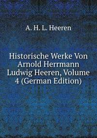 Historische Werke Von Arnold Herrmann Ludwig Heeren, Volume 4 (German Edition)