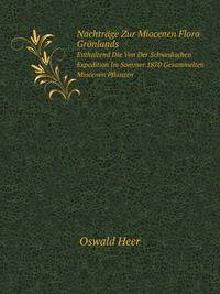 . Nachtrage Zur Miocenen Flora Gronlands: Enthaltend Die Von Der Schwedischen Expedition Im Sommer 1870 Gesammelten Miocenen Pflanzen (German Edition)