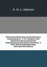Historische Werke Von Arnold Herrmann Ludwig Heeren: -9. Th. Handbuch Der Geschichte Des Europaischen Staatensystems Und Seiner Colonieen. 4. Verb. Und Fortgesetzte Ausg. 1822 (German Edition)