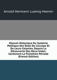 Manuel Historique Du Syst?me Politique Des ?tats De L'europe Et De Leurs Colonies, Depuis La D?couverte Des Deux Indes: Contenant La Troisi?me P?riode (French Edition)