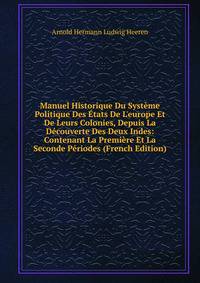 Manuel Historique Du Syst?me Politique Des ?tats De L'europe Et De Leurs Colonies, Depuis La D?couverte Des Deux Indes: Contenant La Premi?re Et La Seconde P?riodes (French Edition)