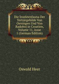 Die Insektenfauna Der Terti?rgebilde Von Oeningen Und Von Radoboj in Croatien, Volume 11, issue 1 (German Edition)