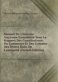 Manuel De L'histoire Ancienne Consid?ree Sous Le Rapport Des Constitutions: Du Commerce Et Des Colonies Des Divers ?tats De L'antiquit? (French Edition)