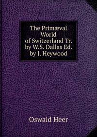 The Prim?val World of Switzerland Tr. by W.S. Dallas Ed. by J. Heywood