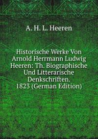 Historische Werke Von Arnold Herrmann Ludwig Heeren: Th. Biographische Und Litterarische Denkschriften. 1823 (German Edition)