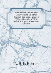 Ideen ?ber Die Politik: Den Verkehr Und Den Handel Der Vornehmsten V?lker Der Alten Welt, Volume 3, part 1 (German Edition)
