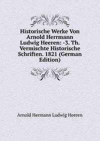 Historische Werke Von Arnold Herrmann Ludwig Heeren: -3. Th. Vermischte Historische Schriften. 1821 (German Edition)