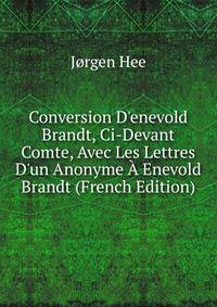 Conversion D'enevold Brandt, Ci-Devant Comte, Avec Les Lettres D'un Anonyme ? Enevold Brandt (French Edition)