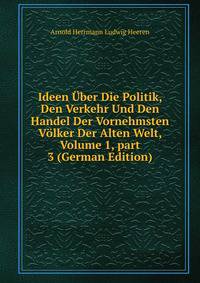 Ideen ?ber Die Politik, Den Verkehr Und Den Handel Der Vornehmsten V?lker Der Alten Welt, Volume 1, part 3 (German Edition)