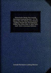 Historische Werke Von Arnold Herrmann Ludwig Heeren: -15. Th. Ideen Uber Die Politik, Den Verkehr Undden Handel Der Vornehmsten Volker Der Alten Welt. 4. Sehr Verb. Aufl. 1824-6 (German Edition)