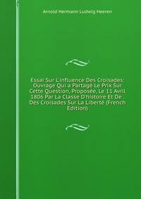 Essai Sur L'influence Des Croisades: Ouvrage Qui a Partag? Le Prix Sur Cette Question, Propos?e, Le 11 Avril 1806 Par La Classe D'histoire Et De . Des Croisades Sur La Libert? (French Edition)