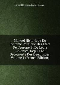 Manuel Historique Du Syst?me Politique Des ?tats De L'europe Et De Leurs Colonies, Depuis La D?couverte Des Deux Indes, Volume 1 (French Edition)