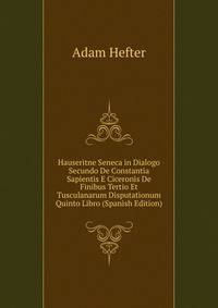 Hauseritne Seneca in Dialogo Secundo De Constantia Sapientis E Ciceronis De Finibus Tertio Et Tusculanarum Disputationum Quinto Libro (Spanish Edition)
