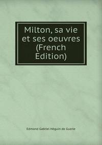 Milton, sa vie et ses oeuvres (French Edition)