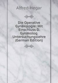 Die Operative Gynakologie: Mit Einschluss D. Gynakolog. Untersuchungslehre (German Edition)