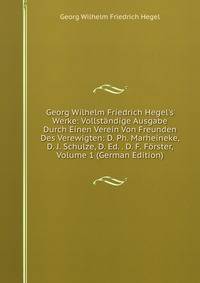 Georg Wilhelm Friedrich Hegel's Werke: Vollst?ndige Ausgabe Durch Einen Verein Von Freunden Des Verewigten: D. Ph. Marheineke, D. J. Schulze, D. Ed. . D. F. F?rster, Volume 1 (German Edition)