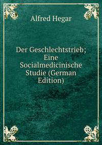 Der Geschlechtstrieb; Eine Socialmedicinische Studie (German Edition)