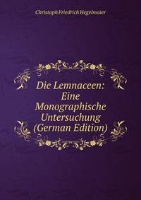 Die Lemnaceen: Eine Monographische Untersuchung (German Edition)