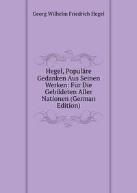 Hegel, Populare Gedanken Aus Seinen Werken: Fur Die Gebildeten Aller Nationen (German Edition)