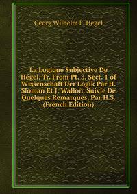 La Logique Subjective De Hegel, Tr. From Pt. 3, Sect. 1 of Wissenschaft Der Logik Par H. Sloman Et J. Wallon, Suivie De Quelques Remarques, Par H.S. (French Edition)