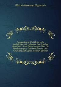 Geographische Und Historische Nachrichten, Die Colonieen Der Griechen Betreffend; Nebst Betrachtungen Uber Die Veranlassungen, Uber Den Zustand Und . Colonieen Seit Alexan (German Edition)