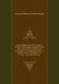Georg Wilhelm Friedrich Hegel's Werke: Vollst?ndige Ausgabe Durch Einen Verein Von Freuden Des Verewigten: D. Ph. Marheineke, D. J. Schulze, D. Ed. . Michelet, D. F. F?rster . (German Edition)