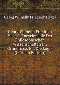 Georg Wilhelm Friedrich Hegel's Encyclop?die Der Philosophischen Wissenschaften Im Grundrisse: Bd. Die Logik (German Edition)