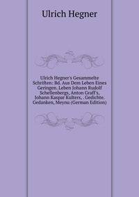 Ulrich Hegner's Gesammelte Schriften: Bd. Aus Dem Leben Eines Geringen. Leben Johann Rudolf Schellenbergs, Anton Graff's, Johann Kaspar Kulters, . Gedichte. Gedanken, Meynu (German Edition)