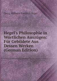 Hegel's Philosophie in W?rtlichen Ausz?gen: F?r Gebildete Aus Dessen Werken (German Edition)