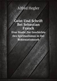 Geist Und Schrift Bei Sebastian Franck: Eine Studie Zur Geschichte Des Spiritualismus in Der Reformationszeit (German Edition)