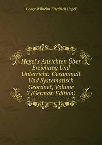 Hegel's Ansichten ?ber Erziehung Und Unterricht: Gesammelt Und Systematisch Geordnet, Volume 2 (German Edition)