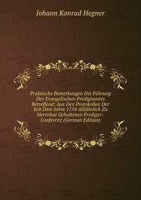 Praktische Bemerkungen Die Fuhrung Des Evangelischen Predigtamtes Betreffend: Aus Den Protokollen Der Seit Dem Jahre 1754 Alljahrlich Zu Herrnhut Gehaltenen Prediger-Conferenz (German Edition)