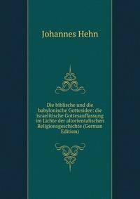Die biblische und die babylonische Gottesidee: die israelitische Gottesauffassung im Lichte der altorientalischen Religionsgeschichte (German Edition)
