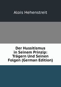 Der Hussitismus in Seinem Prinzip: Tragern Und Seinen Folgen (German Edition)