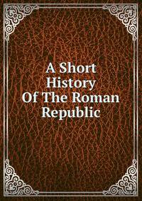 A Short History Of The Roman Republic