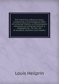 The historical reference book,: comprising a chronological table of universal history; a chronological dictionary of universal history; a biographical . for the use of students, teachers and readers