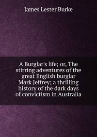 A Burglar's life; or, The stirring adventures of the great English burglar Mark Jeffrey; a thrilling history of the dark days of convictism in Australia